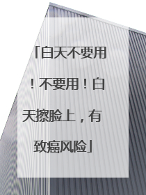 白天不要用！不要用！白天擦脸上，有致癌风险