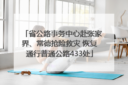 省公路事务中心赴张家界、常德抢险救灾 恢复通行普通公路433处