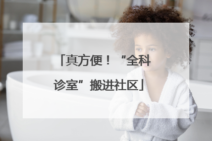 真方便！“全科诊室”搬进社区