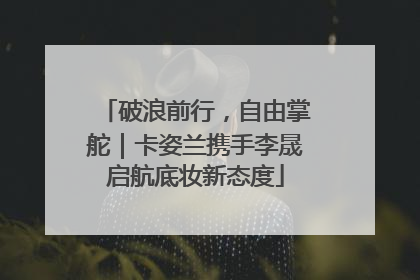 破浪前行，自由掌舵｜卡姿兰携手李晟启航底妆新态度