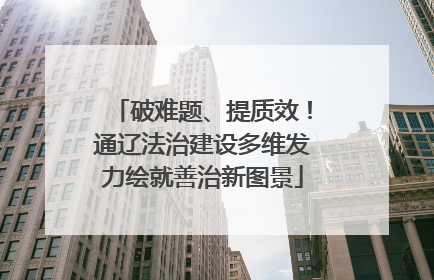 破难题、提质效！通辽法治建设多维发力绘就善治新图景