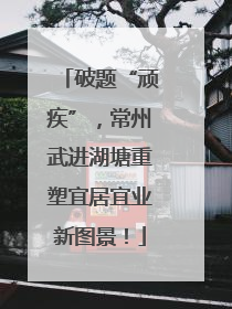 破题“顽疾”，常州武进湖塘重塑宜居宜业新图景！