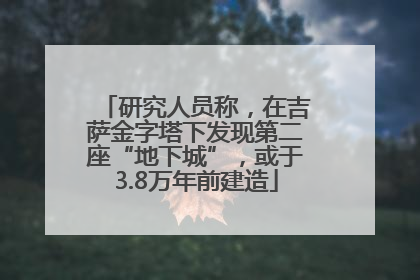 研究人员称，在吉萨金字塔下发现第二座“地下城”，或于3.8万年前建造