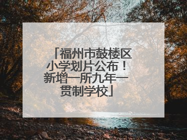 福州市鼓楼区小学划片公布！新增一所九年一贯制学校