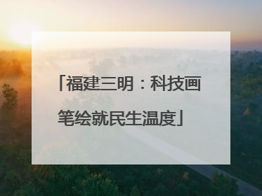 福建三明：科技画笔绘就民生温度