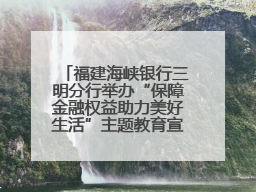 福建海峡银行三明分行举办“保障金融权益助力美好生活”主题教育宣传活动