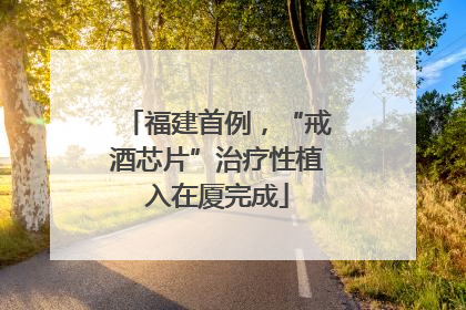 福建首例，“戒酒芯片”治疗性植入在厦完成