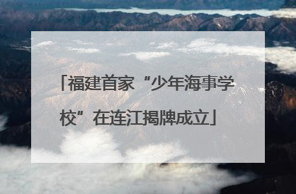 福建首家“少年海事学校”在连江揭牌成立
