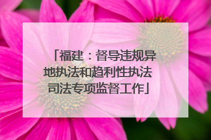 福建：督导违规异地执法和趋利性执法司法专项监督工作