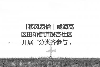 移风易俗｜威海高区田和街道银杏社区开展“分类齐参与，低碳新时尚”垃圾分类主题宣传活动