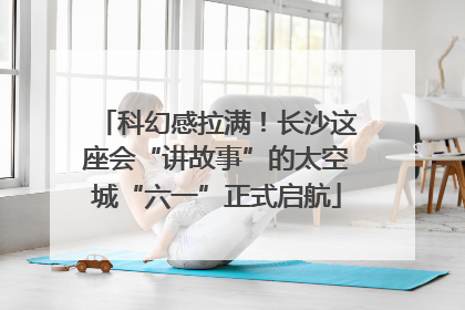 科幻感拉满！长沙这座会“讲故事”的太空城“六一”正式启航