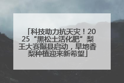 科技助力抗天灾！2025“黑松土活化肥”梨王大赛隰县启动，旱地香梨种植迎来新希望