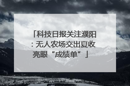 科技日报关注濮阳：无人农场交出夏收亮眼“成绩单”