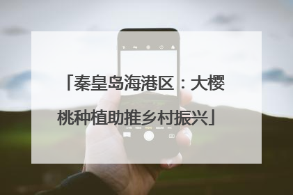 秦皇岛海港区：大樱桃种植助推乡村振兴