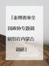 秦博勇率全国政协专题调研组在内蒙古调研