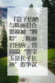 章子怡晒与陈丽君合影称被“圈粉”，陈丽君回应，曾因说“贾宝玉是长子长孙”惹争议