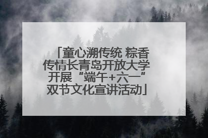 童心溯传统 粽香传情长青岛开放大学开展“端午+六一”双节文化宣讲活动
