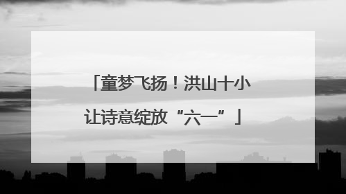童梦飞扬！洪山十小让诗意绽放“六一”