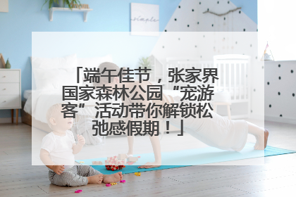 端午佳节，张家界国家森林公园“宠游客”活动带你解锁松弛感假期！