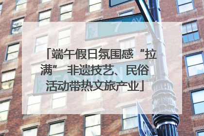 端午假日氛围感“拉满” 非遗技艺、民俗活动带热文旅产业