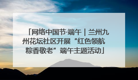 网络中国节·端午｜兰州九州花坛社区开展“红色领航 粽香敬老”端午主题活动