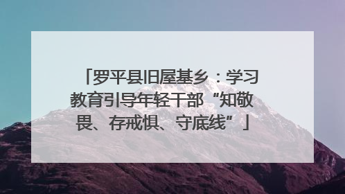 罗平县旧屋基乡：学习教育引导年轻干部“知敬畏、存戒惧、守底线”