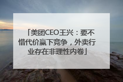 美团CEO王兴：要不惜代价赢下竞争，外卖行业存在非理性内卷