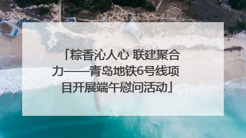 粽香沁人心 联建聚合力——青岛地铁6号线项目开展端午慰问活动