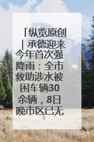 纵览原创｜承德迎来今年首次强降雨：全市救助涉水被困车辆30余辆，8日晚市区已无积水路段，交通恢复畅通