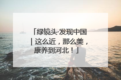 绿镜头·发现中国｜这么近，那么美，康养到河北！