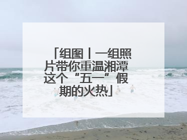 组图丨一组照片带你重温湘潭这个“五一”假期的火热