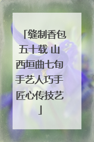 缝制香包五十载 山西垣曲七旬手艺人巧手匠心传技艺