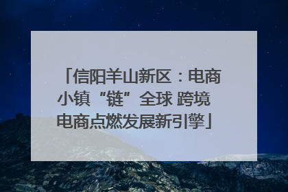 信阳羊山新区：电商小镇“链”全球 跨境电商点燃发展新引擎