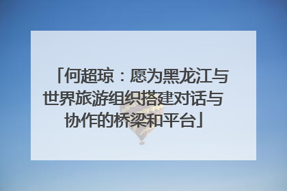 何超琼：愿为黑龙江与世界旅游组织搭建对话与协作的桥梁和平台