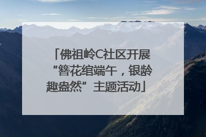 佛祖岭C社区开展“簪花绾端午，银龄趣盎然”主题活动