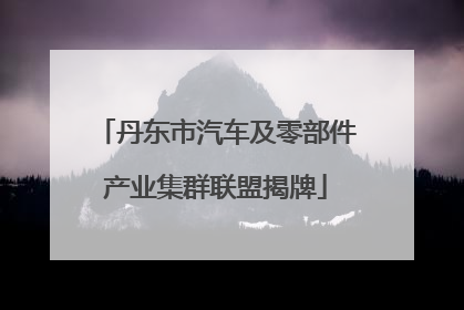 丹东市汽车及零部件产业集群联盟揭牌