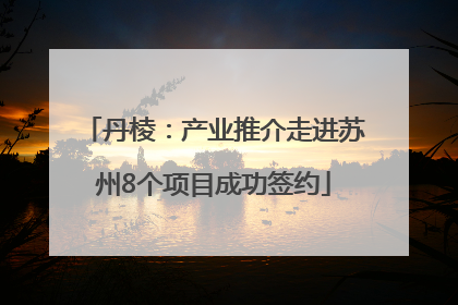 丹棱：产业推介走进苏州8个项目成功签约