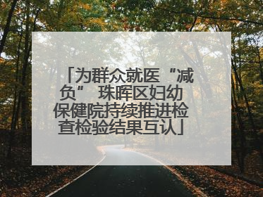为群众就医“减负” 珠晖区妇幼保健院持续推进检查检验结果互认