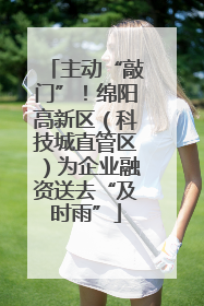 主动“敲门”！绵阳高新区（科技城直管区）为企业融资送去“及时雨”