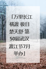 万里长江横渡 极目楚天舒 第50届武汉渡江节7月举办