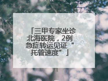 三甲专家坐诊北海医院，2例急症转运见证“托管速度”