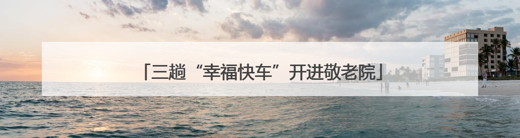 三趟“幸福快车”开进敬老院