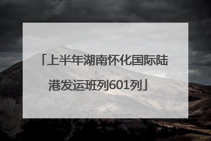 上半年湖南怀化国际陆港发运班列601列