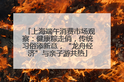 上海端午消费市场观察：健康粽走俏，传统习俗添新意，“龙舟经济”与亲子游共热