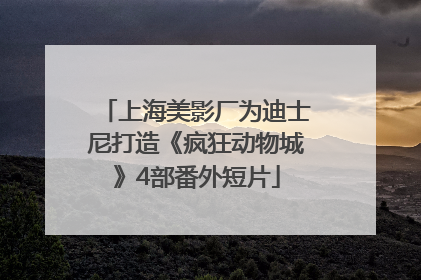 上海美影厂为迪士尼打造《疯狂动物城》4部番外短片