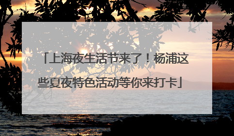 上海夜生活节来了！杨浦这些夏夜特色活动等你来打卡