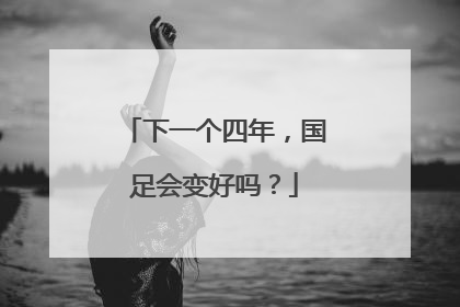 下一个四年，国足会变好吗？