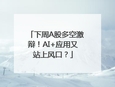 下周A股多空激辩！AI+应用又站上风口？
