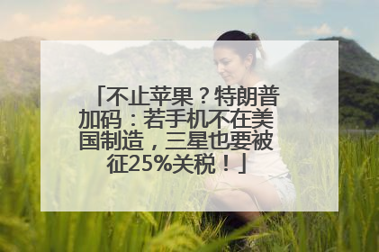 不止苹果？特朗普加码：若手机不在美国制造，三星也要被征25%关税！