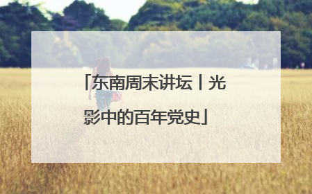 东南周末讲坛丨光影中的百年党史
